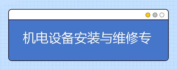 机电设备安装与维修专业毕业出来干什么？