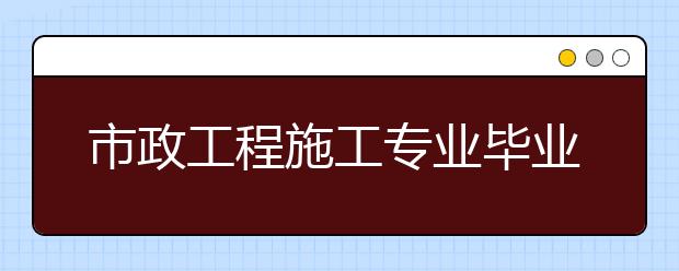 市政工程施工专业毕业出来干什么？