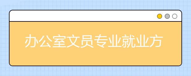 辦公室文員專業(yè)就業(yè)方向有哪些？