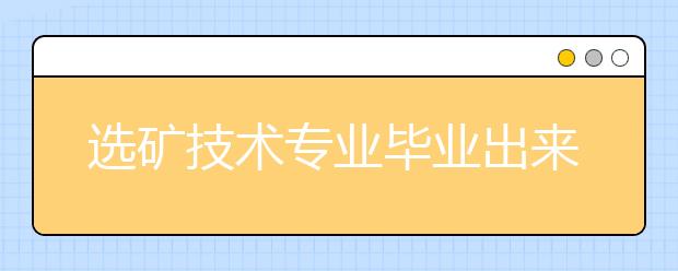 選礦技術(shù)專業(yè)畢業(yè)出來干什么？