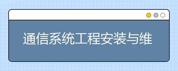 通信系統(tǒng)工程安裝與維護專業(yè)就業(yè)方向有哪些？