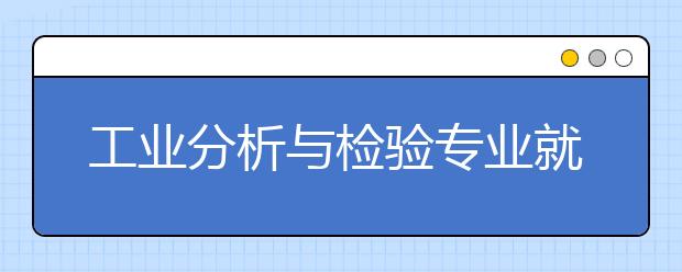 工業(yè)分析與檢驗專業(yè)就業(yè)方向有哪些？