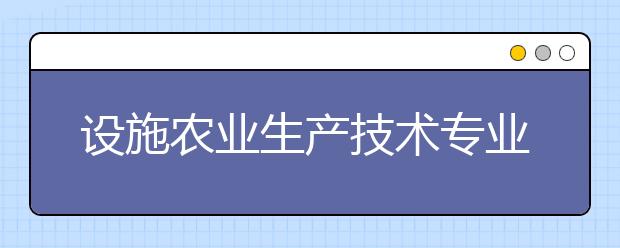 设施农业生产技术专业就业方向有哪些？