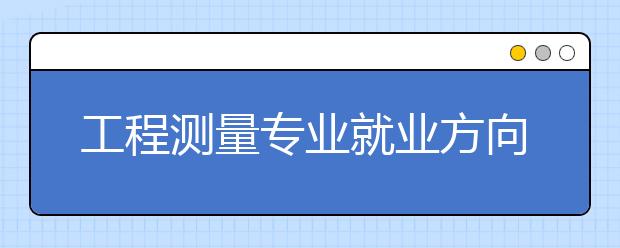 工程测量专业就业方向有哪些？