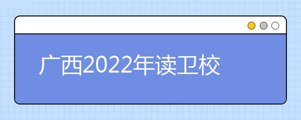 廣西2022年讀衛(wèi)校讀什么專業(yè)好