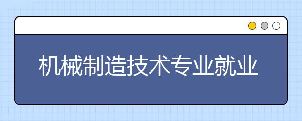 机械制造技术专业就业方向有哪些？