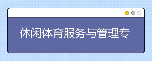 休闲体育服务与管理专业就业方向有哪些？