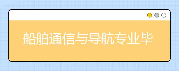 船舶通信与导航专业毕业出来干什么？