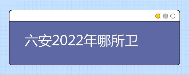 六安2022年哪所卫校最好