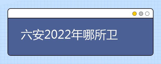 六安2022年哪所卫校最好就业