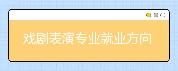 戲劇表演專(zhuān)業(yè)就業(yè)方向有哪些？