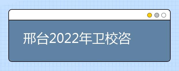 邢台2022年卫校咨询电话