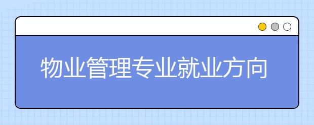 物業(yè)管理專(zhuān)業(yè)就業(yè)方向有哪些？