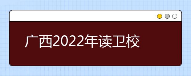 廣西2022年讀衛(wèi)校讀什么專業(yè)好