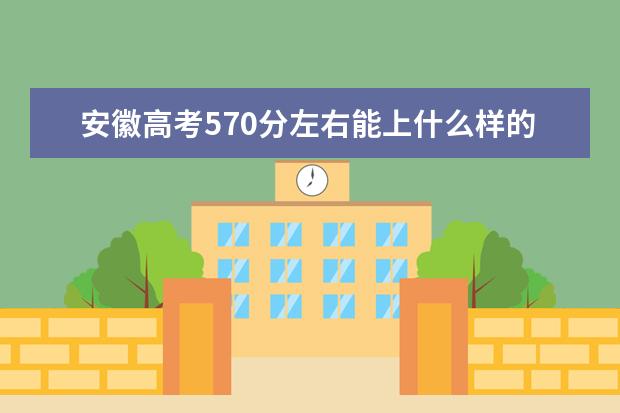 安徽高考570分左右能上什么樣的大學(xué)