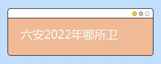 六安2022年哪所卫校最好