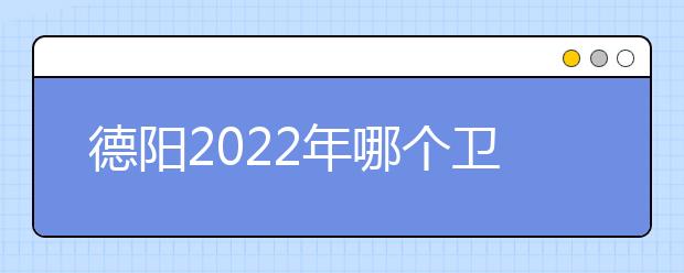 德阳2022年哪个卫校比较好