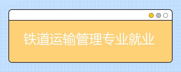 鐵道運(yùn)輸管理專業(yè)就業(yè)方向有哪些？