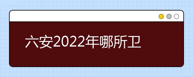 六安2022年哪所卫校最好