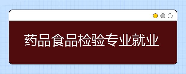 藥品食品檢驗(yàn)專業(yè)就業(yè)方向有哪些？