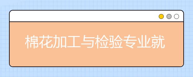 棉花加工與檢驗(yàn)專業(yè)就業(yè)方向有哪些？