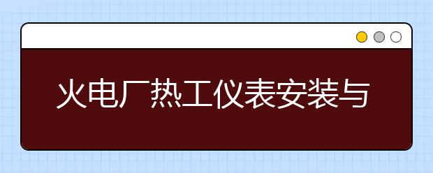 火電廠熱工儀表安裝與檢修專業(yè)就業(yè)方向有哪些？