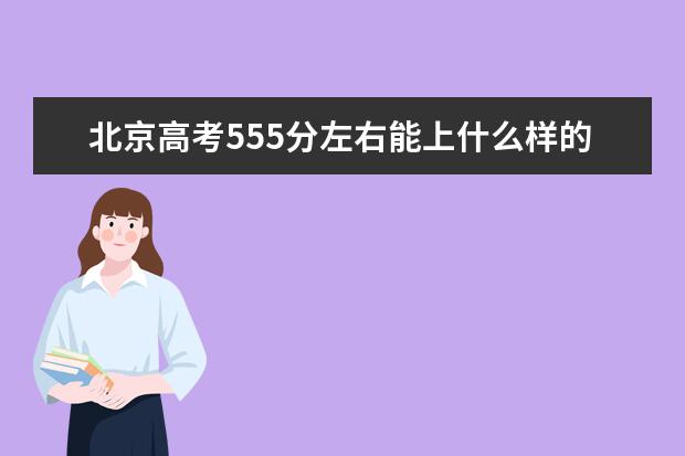 北京高考555分左右能上什么样的大学