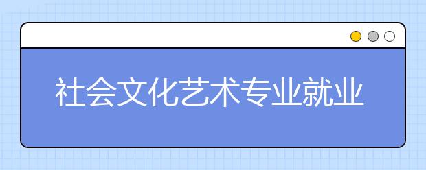 社會文化藝術(shù)專業(yè)就業(yè)方向有哪些？