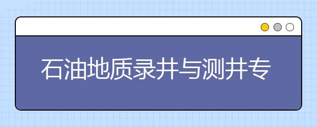 石油地質(zhì)錄井與測井專業(yè)畢業(yè)出來干什么？