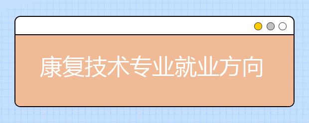 康復(fù)技術(shù)專業(yè)就業(yè)方向有哪些？