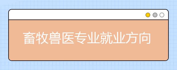 畜牧兽医专业就业方向有哪些？