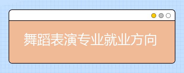 舞蹈表演專業(yè)就業(yè)方向有哪些？