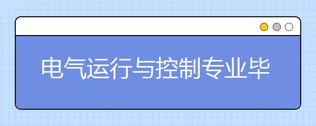 電氣運行與控制專業(yè)畢業(yè)出來干什么？