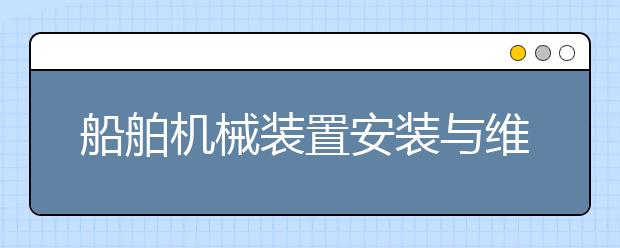 船舶機(jī)械裝置安裝與維修專業(yè)畢業(yè)出來干什么？