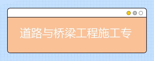 道路與橋梁工程施工專業(yè)畢業(yè)出來干什么？