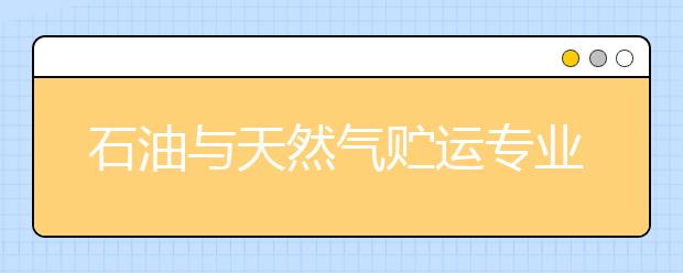 石油与天然气贮运专业就业方向有哪些？