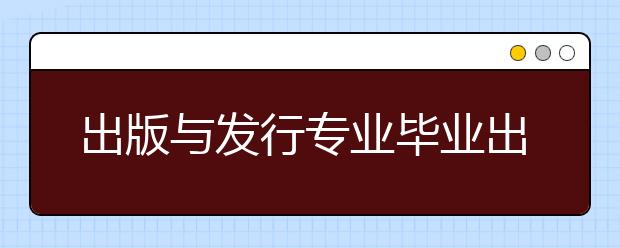 出版与发行专业毕业出来干什么？