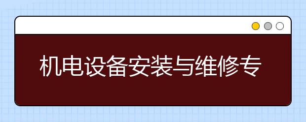 机电设备安装与维修专业毕业出来干什么？