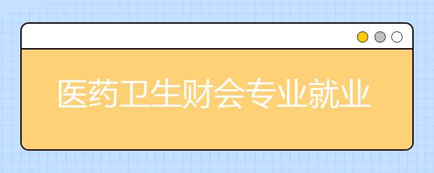 醫(yī)藥衛(wèi)生財(cái)會(huì)專業(yè)就業(yè)方向有哪些？