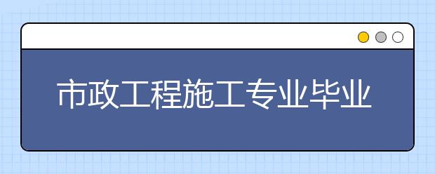 市政工程施工專業(yè)畢業(yè)出來干什么？