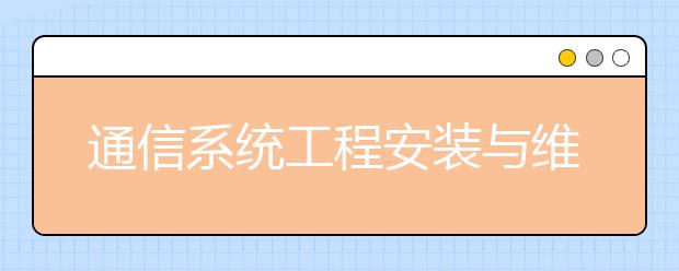 通信系統(tǒng)工程安裝與維護(hù)專業(yè)就業(yè)方向有哪些？