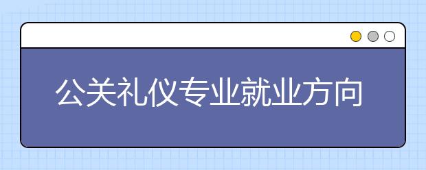 公關(guān)禮儀專業(yè)就業(yè)方向有哪些？