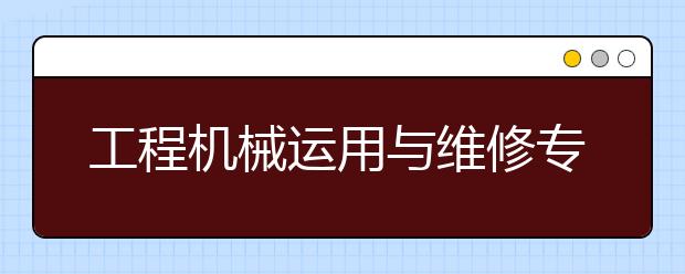 工程機(jī)械運(yùn)用與維修專業(yè)就業(yè)方向有哪些？