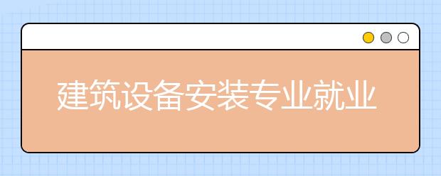 建筑設(shè)備安裝專業(yè)就業(yè)方向有哪些？