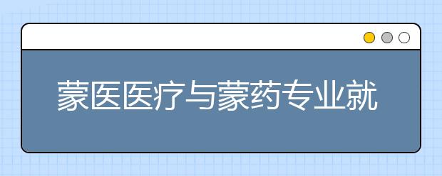 蒙醫(yī)醫(yī)療與蒙藥專業(yè)就業(yè)方向有哪些？