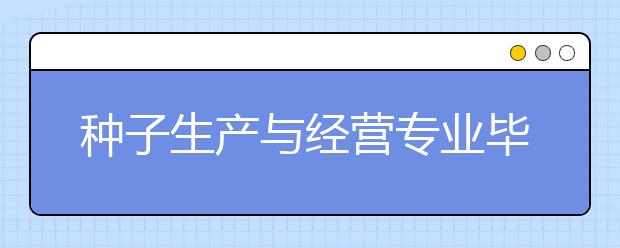 種子生產(chǎn)與經(jīng)營(yíng)專業(yè)畢業(yè)出來干什么？