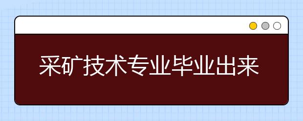 采矿技术专业毕业出来干什么？