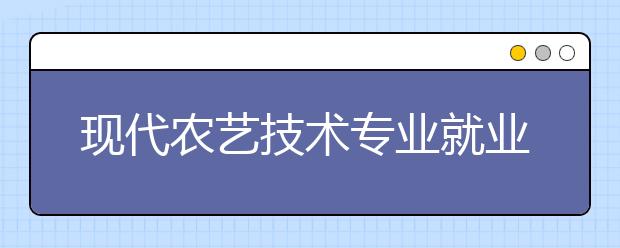 現(xiàn)代農(nóng)藝技術(shù)專業(yè)就業(yè)方向有哪些？