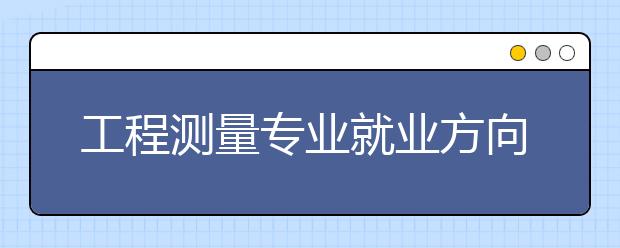 工程測量專業(yè)就業(yè)方向有哪些？