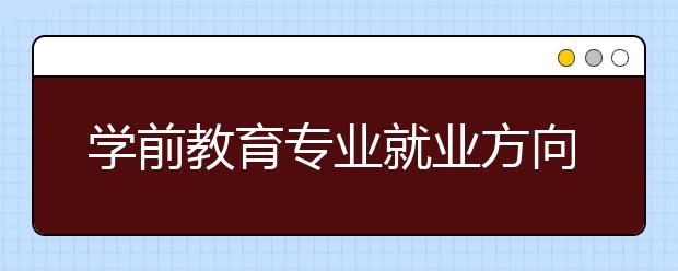 學(xué)前教育專業(yè)就業(yè)方向有哪些？